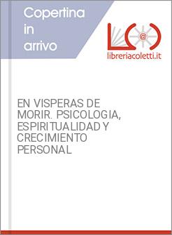 EN VISPERAS DE MORIR. PSICOLOGIA, ESPIRITUALIDAD Y CRECIMIENTO PERSONAL