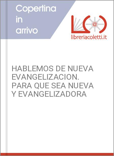 HABLEMOS DE NUEVA EVANGELIZACION. PARA QUE SEA NUEVA Y EVANGELIZADORA