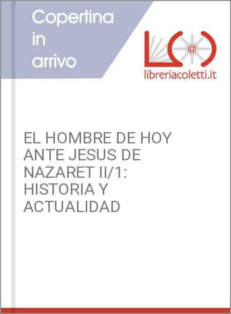 EL HOMBRE DE HOY ANTE JESUS DE NAZARET II/1: HISTORIA Y ACTUALIDAD