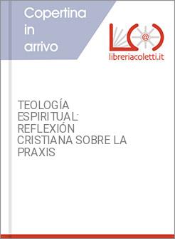 TEOLOGÍA ESPIRITUAL: REFLEXIÓN CRISTIANA SOBRE LA PRAXIS