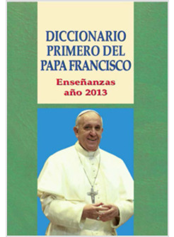 DICCIONARIO PRIMERO DEL PAPA FRANCISCO. ENSENANZAS ANO 2013