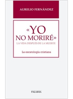 "YO NO MORIRE" LA VIDA DESPUES DE LA MORTE. LA ESCATOLOGIA CRISTIANA