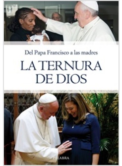 LA TERNURA DE DIOS. DEL PAPA FRANCISCO A LAS MADRES