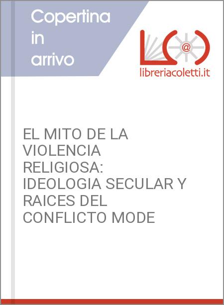 EL MITO DE LA VIOLENCIA RELIGIOSA: IDEOLOGIA SECULAR Y RAICES DEL CONFLICTO MODE