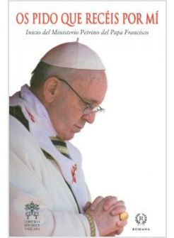 OS PIDO QUE RECEIS POR MI. INICIO DEL MINISTERIO PETRINO DEL PAPA FRANCISCO