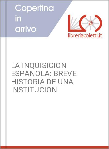 LA INQUISICION ESPANOLA: BREVE HISTORIA DE UNA INSTITUCION