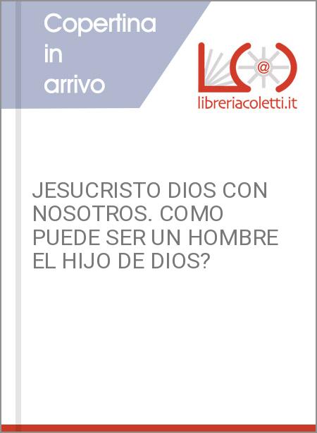 JESUCRISTO DIOS CON NOSOTROS. COMO PUEDE SER UN HOMBRE EL HIJO DE DIOS?