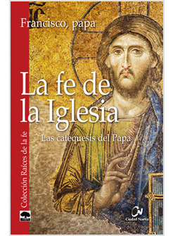 LA FE DE LA IGLESIA. LAS CATEQUESIS DEL PAPA FRANCISCO