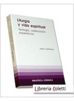 LITURGIA Y VIDA ESPIRITUAL. TEOLOGIA, CELEBRACION, EXPERIENCIA