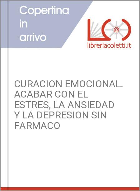 CURACION EMOCIONAL. ACABAR CON EL ESTRES, LA ANSIEDAD Y LA DEPRESION SIN FARMACO