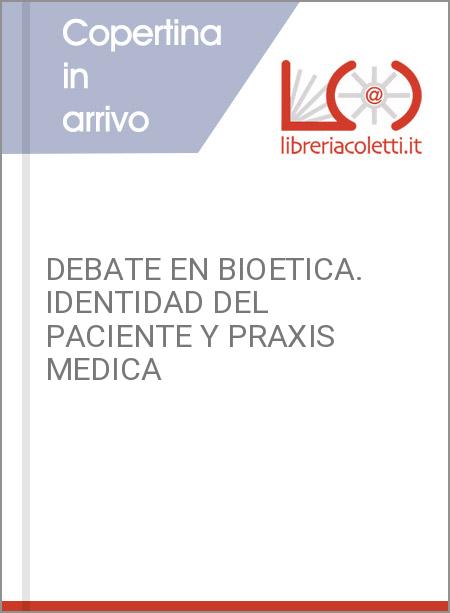 DEBATE EN BIOETICA. IDENTIDAD DEL PACIENTE Y PRAXIS MEDICA