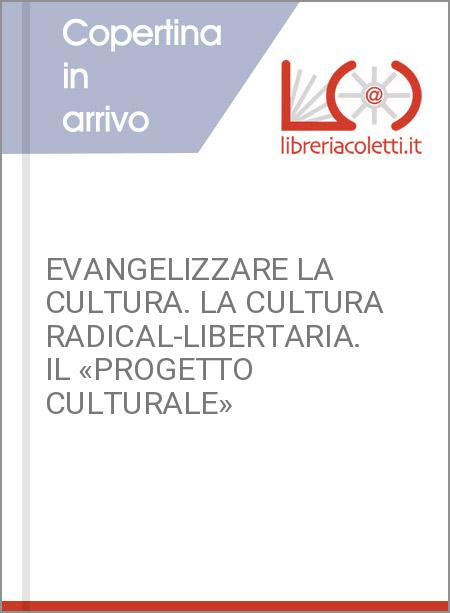 EVANGELIZZARE LA CULTURA. LA CULTURA RADICAL-LIBERTARIA. IL «PROGETTO CULTURALE»