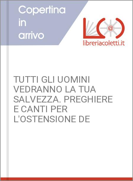 TUTTI GLI UOMINI VEDRANNO LA TUA SALVEZZA. PREGHIERE E CANTI PER L'OSTENSIONE DE