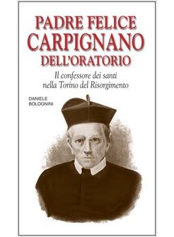 PADRE FELICE CARPIGNANO DELL'ORATORIO. IL CONFESSORE DEI SANTI NELLA TORINO