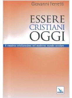 ESSERE CRISTIANI OGGI IL NOSTRO CRISTIANESIMO NEL MODERNO MONDO SECOLARE