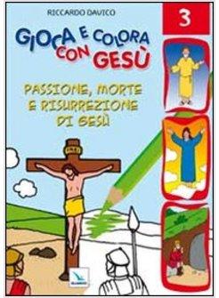 GIOCA E COLORA CON GESU. VOL. 3: PASSIONE, MORTE E RISURREZIONE DI GESU.