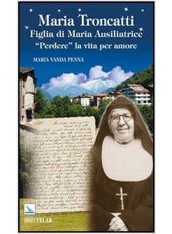 MARIA TRONCATTI FIGLIA DI MARIA AUSILIATRICE. «PERDERE» LA VITA PER AMORE