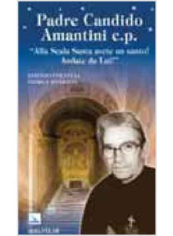 PADRE CANDIDO AMANTINI C.P. «ALLA SCALA SANTA AVETE UN SANTO! ANDATE DA LUI!»