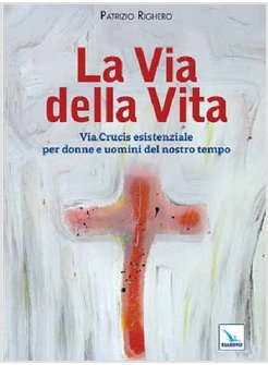 LA VIA DELLA VITA. VIA CRUCIS ESISTENZIALE PER DONNE E UOMINI DEL NOSTRO TEMPO
