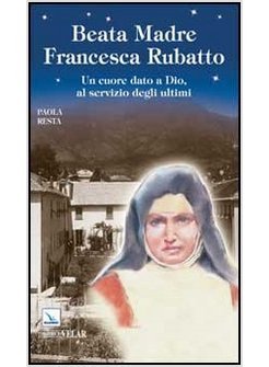 BEATA MADRE FRANCESCA RUBATTO. UN CUORE DATO A DIO, AL SERVIZIO DEGLI ULTIMI