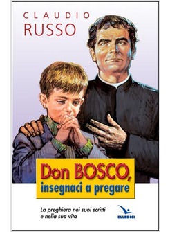 DON BOSCO INSEGNACI A PREGARE. LA PREGHIERA NEI SUOI SCRITTI E NELLA VITA