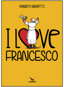I LOVE FRANCESCO. IL PAPA IN 145 VIGNETTE