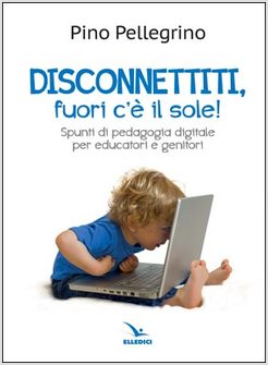 DISCONNETTITI! FUORI C'E' IL SOLE. SPUNTI DI PEDAGOGIA DIGITALE