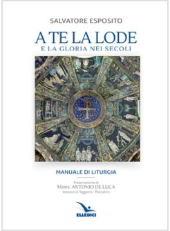 A TE LA LODE E LA GLORIA NEI SECOLI. MANUALE DI LITURGIA