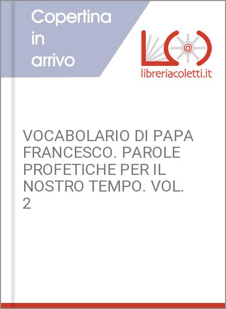 VOCABOLARIO DI PAPA FRANCESCO. PAROLE PROFETICHE PER IL NOSTRO TEMPO. VOL. 2 