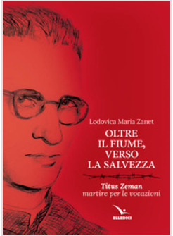 OLTRE IL FIUME, VERSO LA SALVEZZA. TITUS ZEMAN MARTIRE PER VOCAZIONE