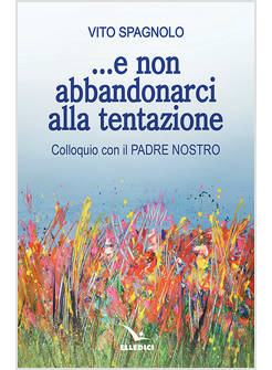 ...E NON ABBANDONARCI ALLA TENTAZIONE. COLLOQUIO CON IL PADRE NOSTRO