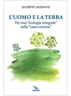 L'UOMO E LA TERRA. PER UNA «ECOLOGIA INTEGRALE» NELLA «CASA COMUNE»