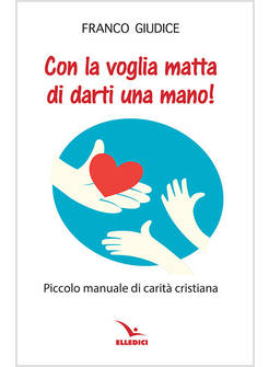 CON LA VOGLIA MATTA DI DARTI UNA MANO! PICCOLO MANUALE DI CARITA' CRISTIANA