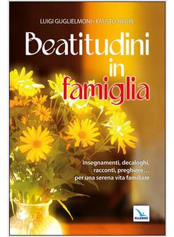 LE BEATITUDINI IN FAMIGLIA. INSEGNAMENTI, DECALOGHI, RACCONTI, PREGHIERE