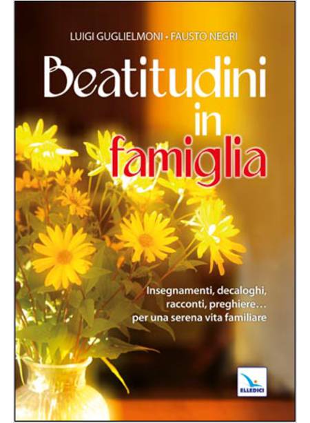 LE BEATITUDINI IN FAMIGLIA. INSEGNAMENTI, DECALOGHI, RACCONTI, PREGHIERE