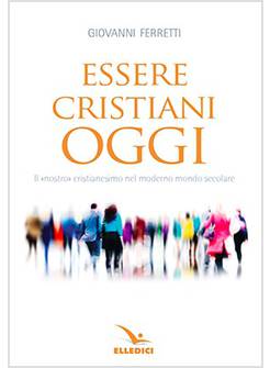 ESSERE CRISTIANI OGGI IL NOSTRO CRISTIANESIMO NEL MODERNO MONDO SECOLARE
