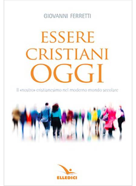 ESSERE CRISTIANI OGGI IL NOSTRO CRISTIANESIMO NEL MODERNO MONDO SECOLARE