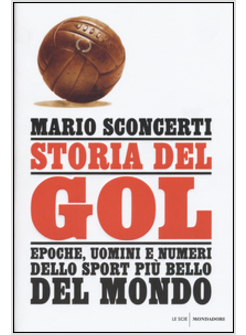 STORIA DEL GOL. EPOCHE, UOMINI E NUMERI DELLO SPORT PIU' BELLO DEL MONDO