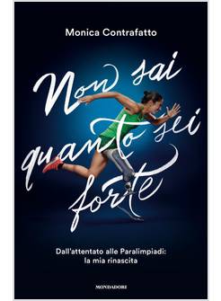 NON SAI QUANTO SEI FORTE. DALL'ATTENTATO ALLE PARALIMPIADI: LA MIA RINASCITA
