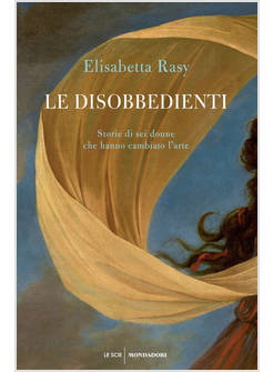 LE DISOBBEDIENTI STORIE DI SEI DONNE CHE HANNO CAMBIATO L'ARTE
