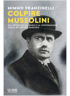 COLPIRE MUSSOLINI. GLI ATTENTATI AL DUCE E LA COSTRUZIONE DELLA DITTATURA FASCIS