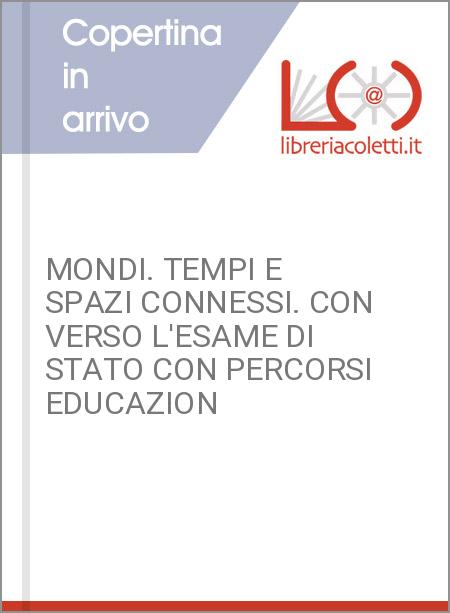 MONDI. TEMPI E SPAZI CONNESSI. CON VERSO L'ESAME DI STATO CON PERCORSI EDUCAZION