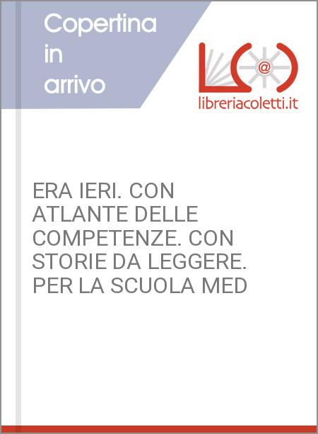 ERA IERI. CON ATLANTE DELLE COMPETENZE. CON STORIE DA LEGGERE. PER LA SCUOLA MED