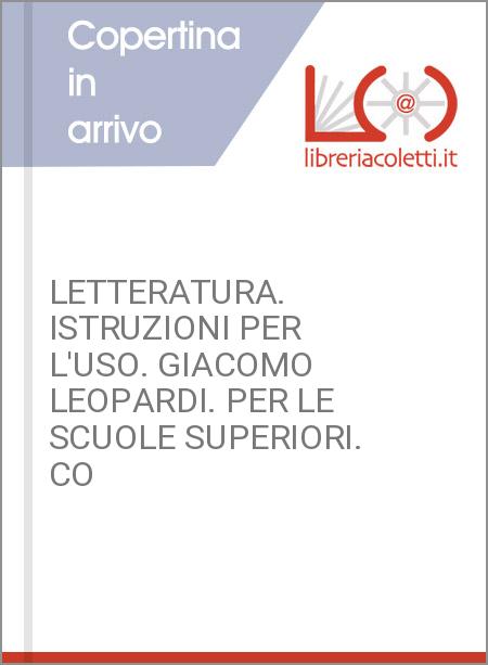 LETTERATURA. ISTRUZIONI PER L'USO. GIACOMO LEOPARDI. PER LE SCUOLE SUPERIORI. CO