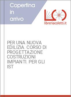 PER UNA NUOVA EDILIZIA. CORSO DI PROGETTAZIONE COSTRUZIONI IMPIANTI. PER GLI IST