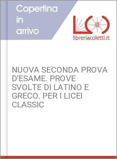 NUOVA SECONDA PROVA D'ESAME. PROVE SVOLTE DI LATINO E GRECO. PER I LICEI CLASSIC