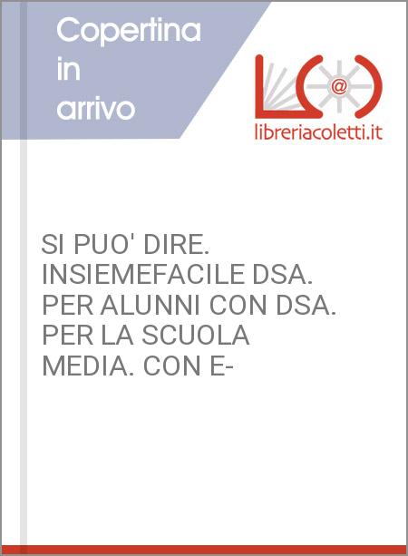 SI PUO' DIRE. INSIEMEFACILE DSA. PER ALUNNI CON DSA. PER LA SCUOLA MEDIA. CON E-