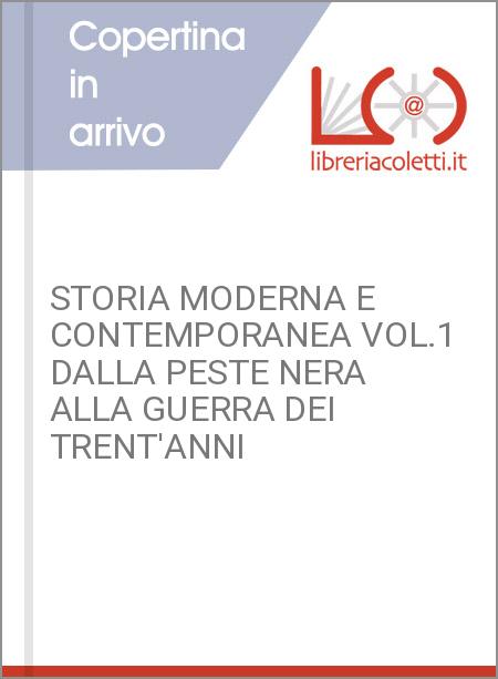 STORIA MODERNA E CONTEMPORANEA VOL.1 DALLA PESTE NERA ALLA GUERRA DEI TRENT'ANNI