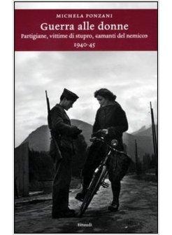 GUERRA ALLE DONNE. PARTIGIANE, VITTIME DI STUPRO, «AMANTI DEL NEMICO» 1940-45