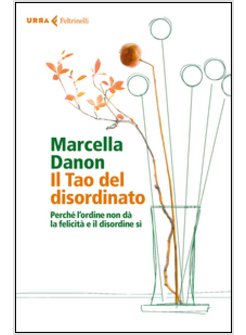 IL TAO DEL DISORDINATO. PERCHE' L'ORDINE NON DA' LA FELICITA' E IL DISORDINE SI'